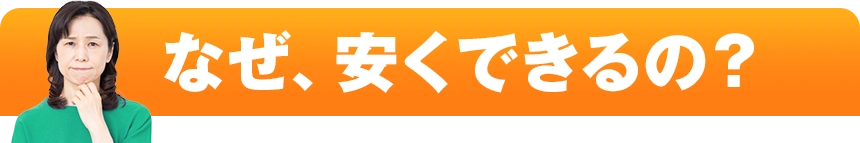 なぜ安くできるの？